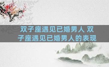 双子座遇见已婚男人 双子座遇见已婚男人的表现